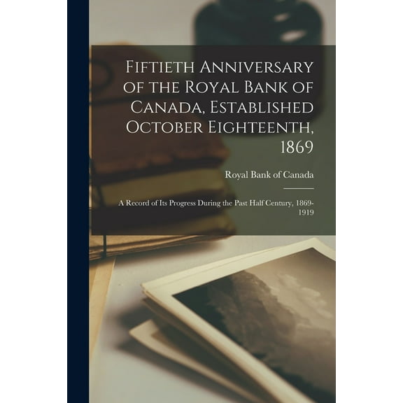 Fiftieth Anniversary of the Royal Bank of Canada, Established October Eighteenth, 1869; a Record of its Progress During the Past Half Century, 1869-19