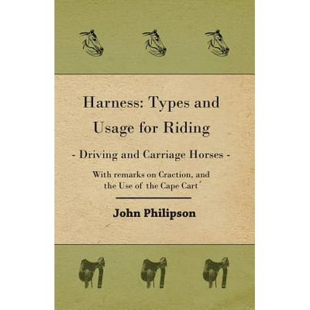 Harness : Types and Usage for Riding - Driving and Carriage Horses - With Remarks on Craction, and the Use of the Cape Cart