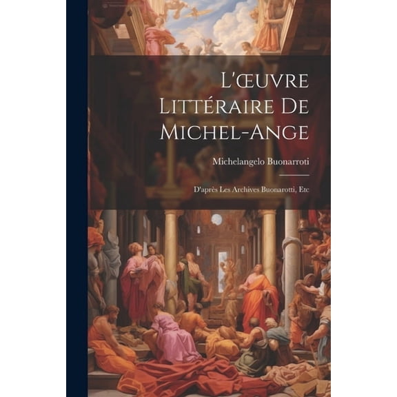 L'oeuvre Littéraire De Michel-Ange : D'après Les Archives Buonarotti, Etc (Paperback)