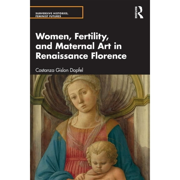 Subversive Histories, Feminist Futures Women, Fertility, and Maternal Art in Renaissance Florence, (Paperback)