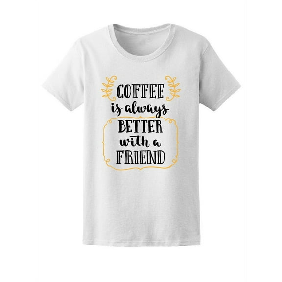 Friendly Coffee Is Always Better T-Shirt Women -Image by Shutterstock, Female Medium