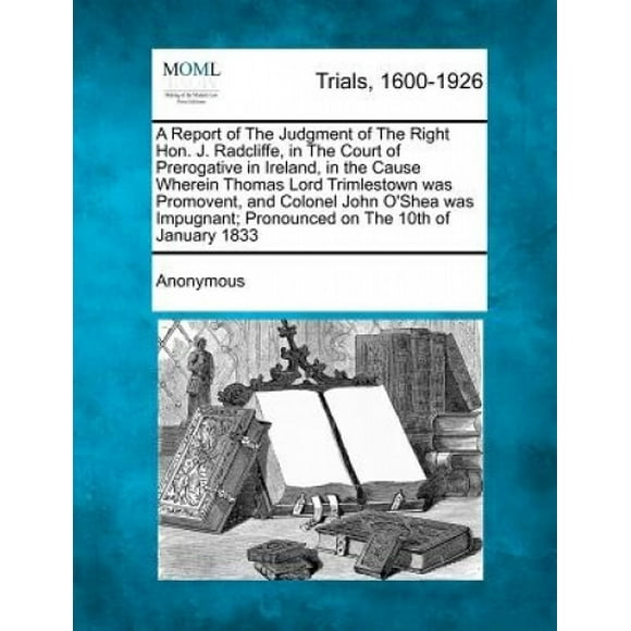 A Report of the Judgment of the Right Hon. J. Radcliffe, in the Court of Prerogative in Ireland, in the Cause Wherein Thomas Lord Trimlestown Was Promovent, and Colonel John O'Shea Was Impugnant; Pron