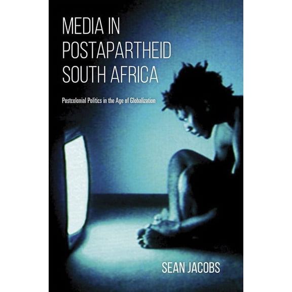 Media in Postapartheid South Africa: Postcolonial Politics in the Age of Globalization, (Paperback)