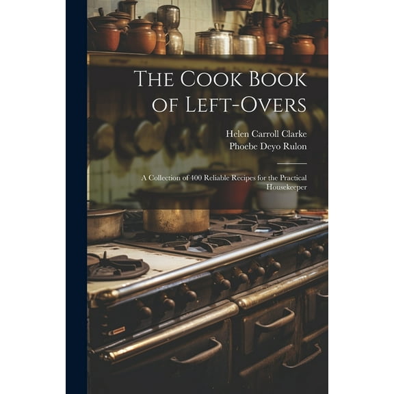 The Cook Book of Left-overs; a Collection of 400 Reliable Recipes for the Practical Housekeeper