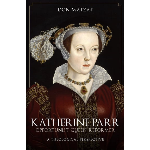 Katherine Parr : Opportunist, Queen, Reformer: A Theological Perspective (Paperback)