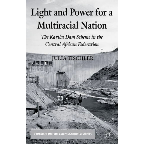 Cambridge Imperial and Post-Colonial Stu Light and Power for a Multiracial Nation: The Kariba Dam Scheme in the Central African Federation, (Hardcover)