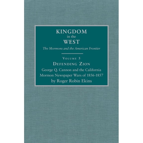 Kingdom in the West: The Mormons and the Defending Zion: George Q. Cannon and the California Mormon Newspaper Wars of 1856-1857 Volume 5, Book 5, (Hardcover)
