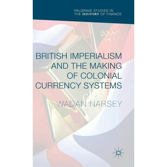 Palgrave Studies in the History of Finan British Imperialism and the Making of Colonial Currency Systems, (Hardcover)