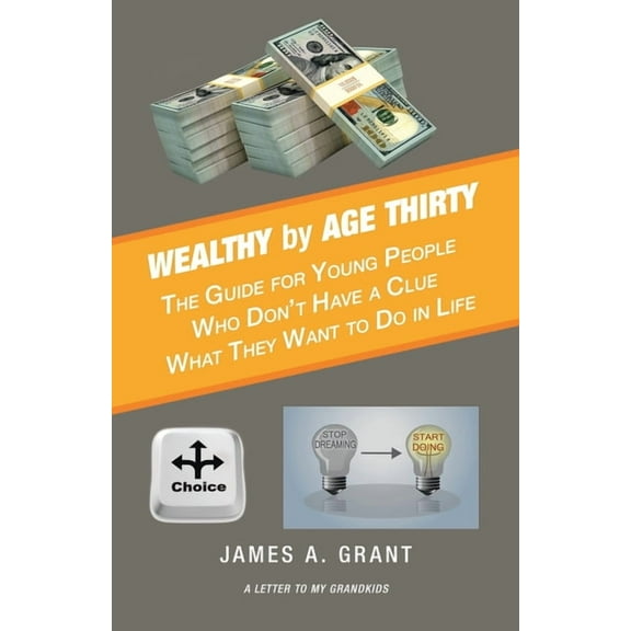 Wealthy by Age Thirty: The Guide for Young People Who Don't Have a Clue What They Want to Do in Life, (Paperback)