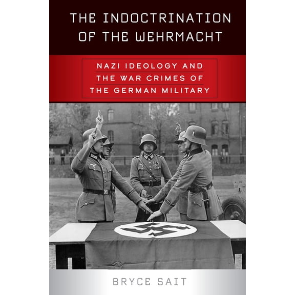 The Indoctrination of the Wehrmacht: Nazi Ideology and the War Crimes of the German Military, (Hardcover)