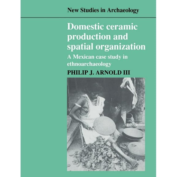 New Studies in Archaeology Domestic Ceramic Production and Spatial Organization: A Mexican Case Study in Ethnoarchaeology, (Paperback)