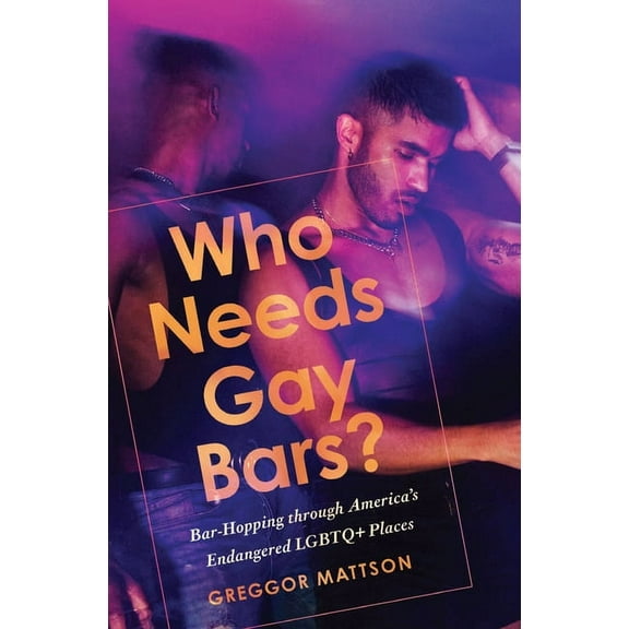 Who Needs Gay Bars?: Bar-Hopping Through America's Endangered LGBTQ  Places, (Paperback)