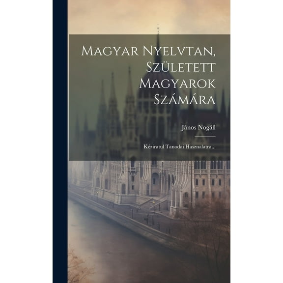 Magyar Nyelvtan, Született Magyarok Számára: Kéziratul Tanodai Hasznalatra... (Hardcover)