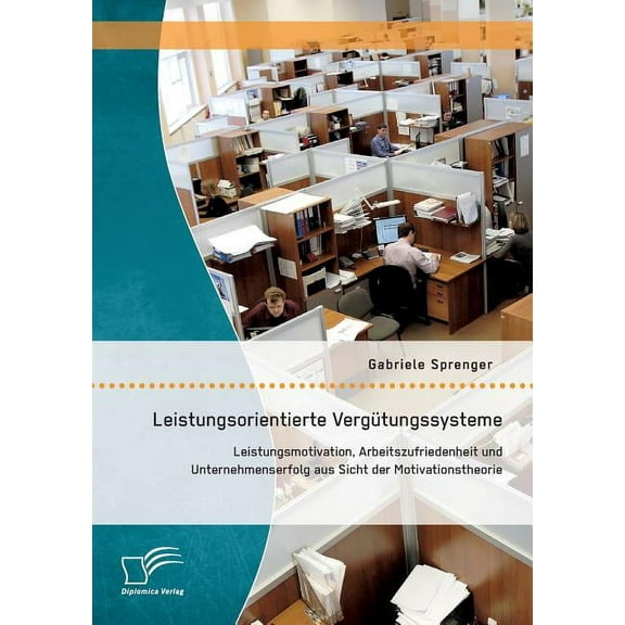 Leistungsorientierte Vergütungssysteme : Leistungsmotivation, Arbeitszufriedenheit und Unternehmenserfolg aus Sicht der Motivationstheorie (Paperback)