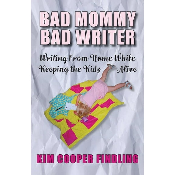 Bad Mommy Bad Writer: Writing From Home While Keeping the Kids Alive, (Paperback)