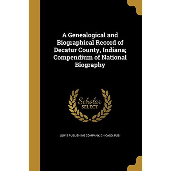 A Genealogical and Biographical Record of Decatur County, Indiana; Compendium of National Biography (Paperback)