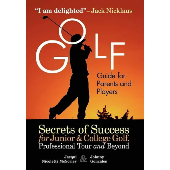 Golf Guide for Parents and Players: Secrets of Success for Junior and College Golf, the Pro Tour and Beyond