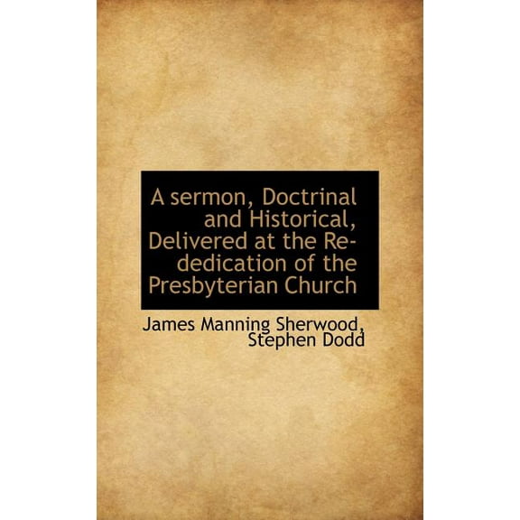 A Sermon, Doctrinal and Historical, Delivered at the Re-Dedication of the Presbyterian Church (Hardcover)