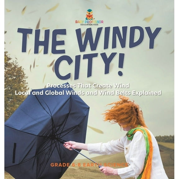 The Windy City! Processes That Create Wind Local and Global Winds and Wind Belts Explained Grade 6-8 Earth Science, (Hardcover)