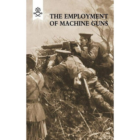 The Employment of Machine Guns 1918(Parts One [Tactical] & Two [Organisation and Direction of fire] (Paperback)