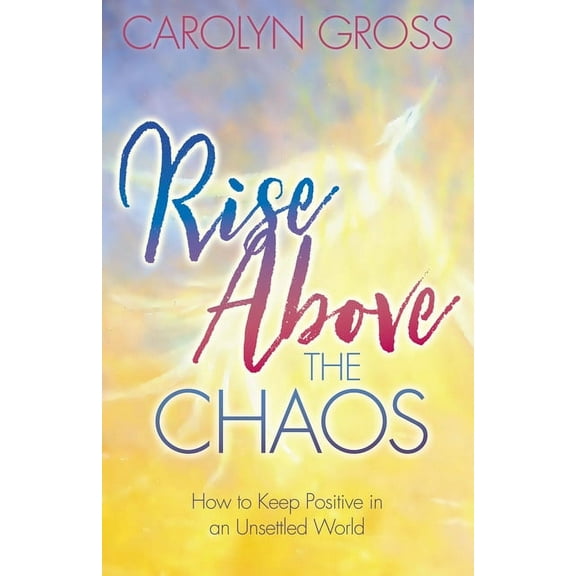 Rise Above the Chaos: How to Keep Positive in an Unsettled World, (Paperback)