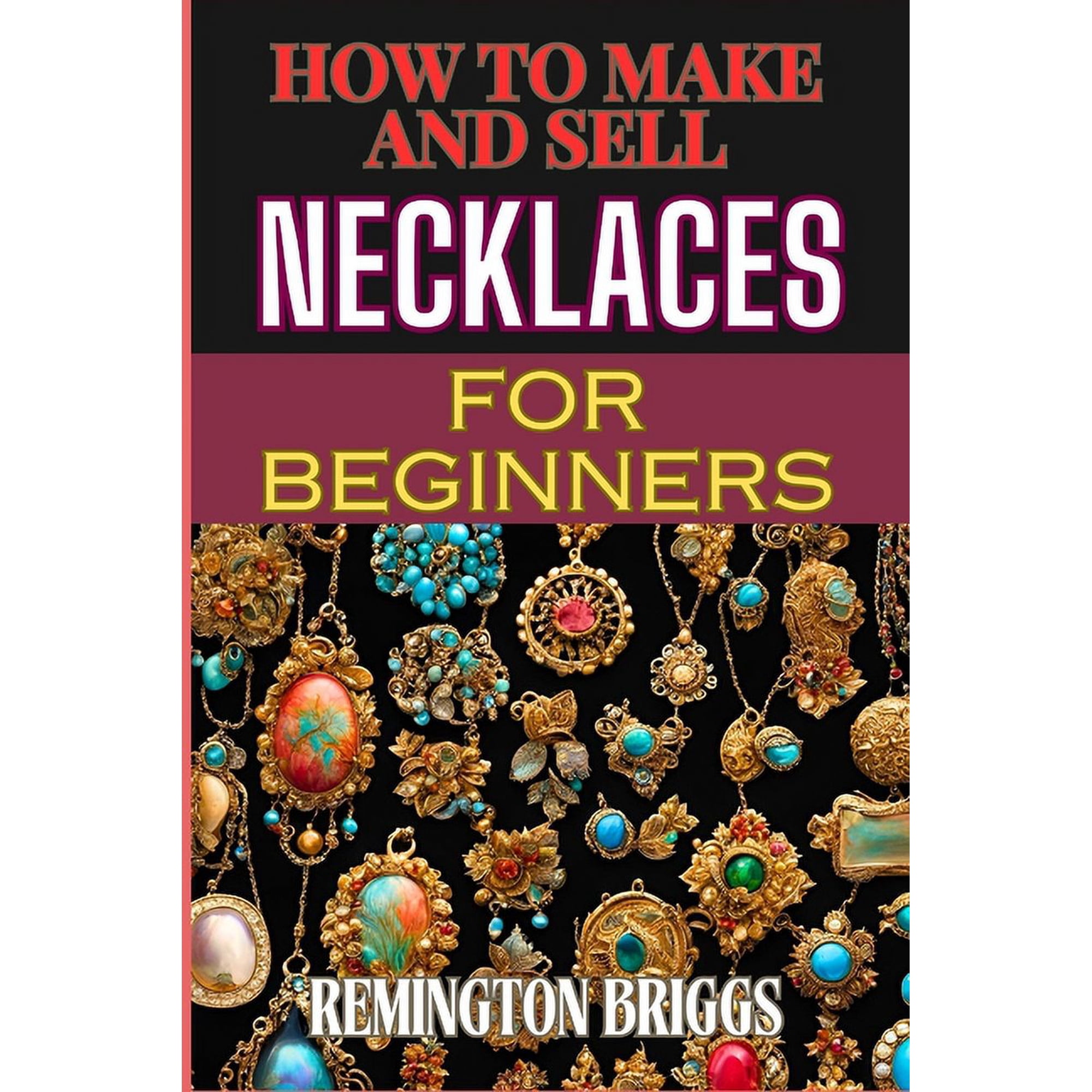 How to Make and Sell Necklaces for Beginners: Step-By-Step Jewelry Making Techniques, Proven Marketing Strategies, And E, (Paperback)