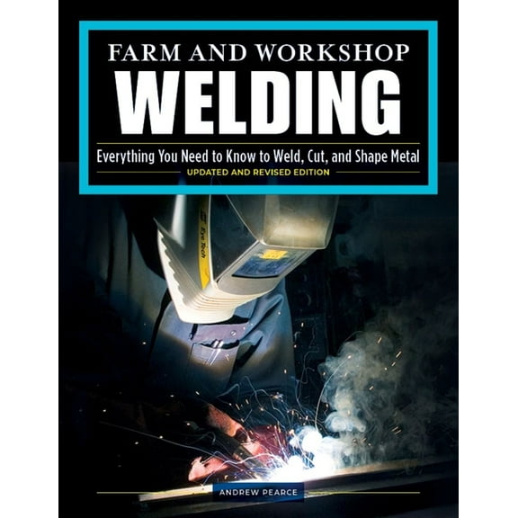Farm and Workshop Welding, Third Revised Edition: Everything You Need to Know to Weld, Cut, and Shape Metal -- Andrew Pearce