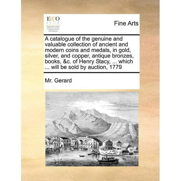 A catalogue of the genuine and valuable collection of ancient and modern coins and medals, in gold, silver, and copper, antique bronzes, books, &c. of Henry Stacy, ... which ... will be sold by auctio