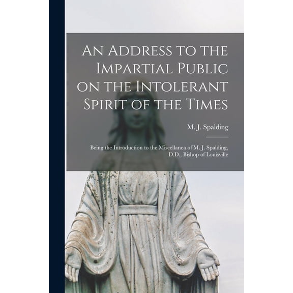 An Address to the Impartial Public on the Intolerant Spirit of the Times [microform]: Being the Introduction to the Miscellanea of M. J. Spalding, D.D., Bishop of Louisville Paperback 1014405033 Spa