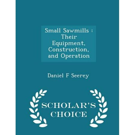 Small Sawmills: Their Equipment, Construction, and Operation - Scholar's Choice Edition
