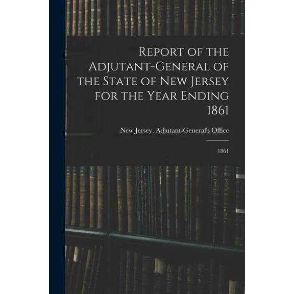 Report of the Adjutant-General of the State of New Jersey for the Year Ending 1861: 1861 (Paperback)