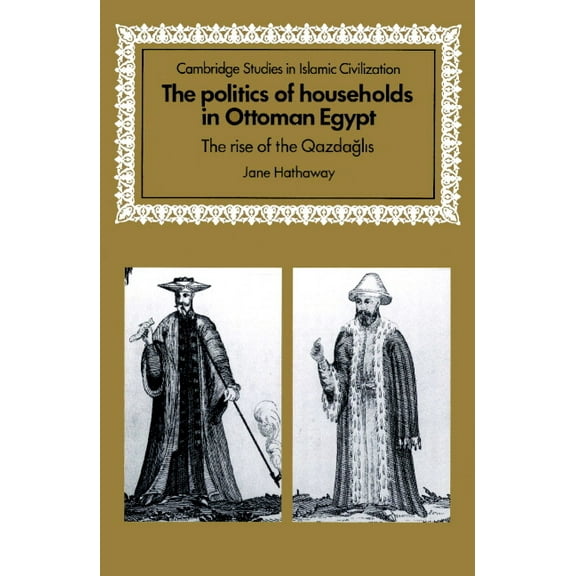 Cambridge Studies in Islamic Civilizatio The Politics of Households in Ottoman Egypt: The Rise of the Qazdaglis, (Paperback)