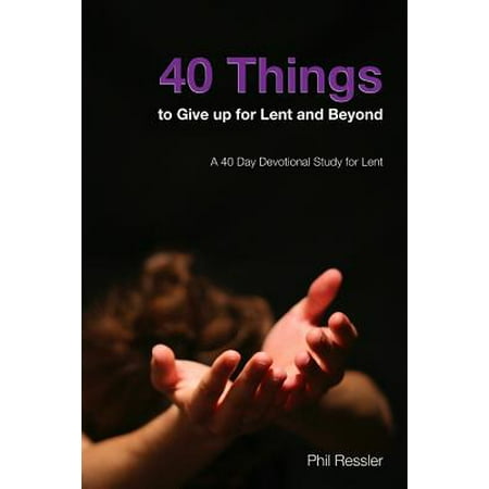 40 Things to Give Up for Lent and Beyond : A 40 Day Devotion Series for the Season of