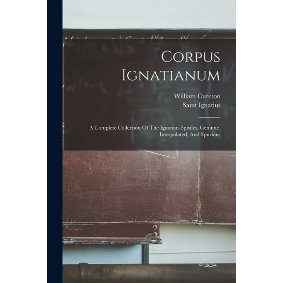 Corpus Ignatianum: A Complete Collection Of The Ignatian Epistles, Geniune, Interpolated, And Spurious