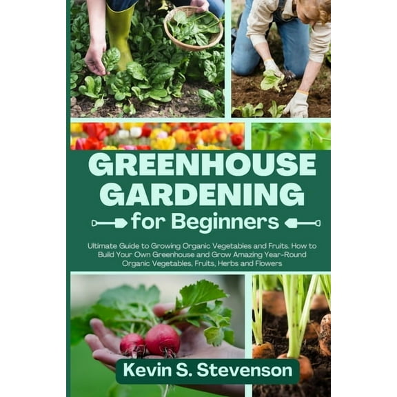 Greenhouse Gardening for Beginners: Ultimate Guide to Growing Organic Vegetables and Fruits. How to Build Your Own Green, (Paperback)