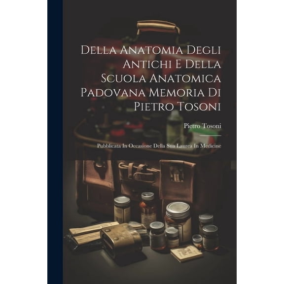 Della Anatomia Degli Antichi E Della Scuola Anatomica Padovana Memoria Di Pietro Tosoni: Pubblicata In Occasione Della Sua Laurea In Medicine (Paperback)
