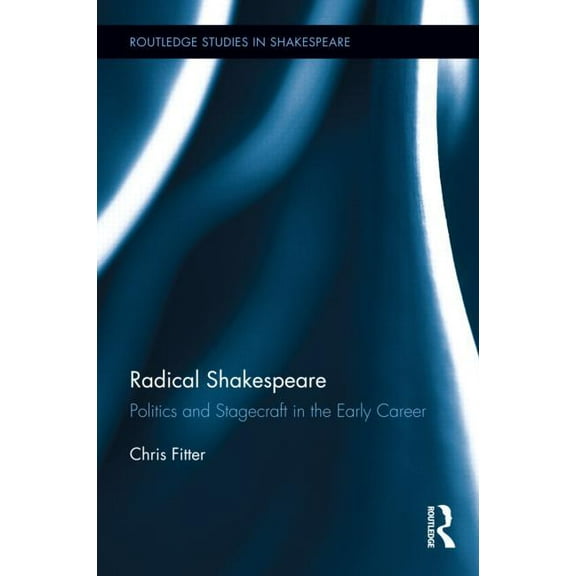 Routledge Studies in Shakespeare Radical Shakespeare: Politics and Stagecraft in the Early Career, Book 06, (Hardcover)