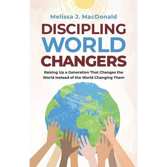 Discipling World Changers: Raising Up a Generation that Changes the World Instead of the World Changing Them, (Paperback)