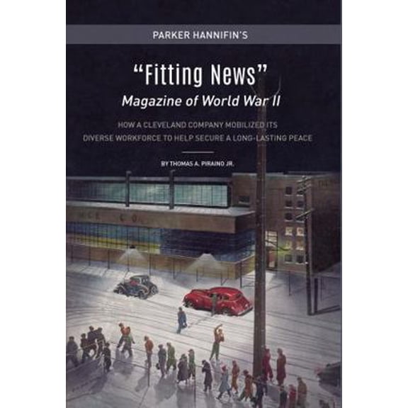 Pre-Owned Parker Hannifin's Fitting News Magazine of World War II: How A Cleveland Company Mobilized Its Diverse Workforce To Help Secure A Long-Lasting Peace (Hardcover) 1945389044 9781945389047