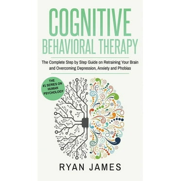 Cognitive Behavioral Therapy: The Complete Step by Step Guide on Retraining Your Brain and Overcoming Depression, Anxiety and Phobias (Cognitive Behavioral Therapy Series) (Volume 3) (Hardcover)
