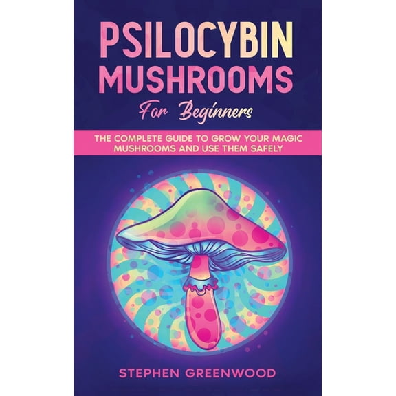 Psilocybin Mushrooms for Beginners : The Complete Guide to Grow Your Magic Mushrooms and Use Them Safely (Hardcover)
