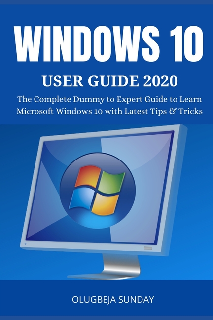 Windows 10 User Guide 2020 : The Complete Dummy to Expert Guide to Learn Microsoft Windows 10 