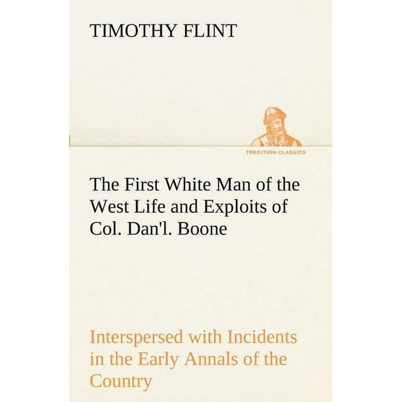The First White Man of the West Life and Exploits of Col. Dan'l. Boone, the First Settler of Kentucky; Interspersed with Incidents in the Early Annals