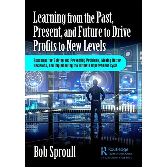 Learning from the Past, Present, and Future to Drive Profits to New Levels: Roadmaps for Solving and Preventing Problems, (Paperback)