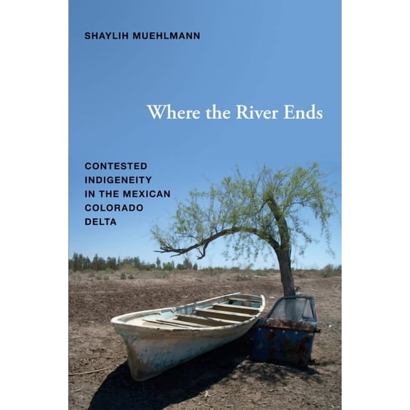 Where the River Ends: Contested Indigeneity in the Mexican Colorado Delta, (Paperback)