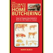 MONTE BURCH The Ultimate Guide to Home Butchering : How to Prepare Any Animal or Bird for the Table or Freezer (Paperback)