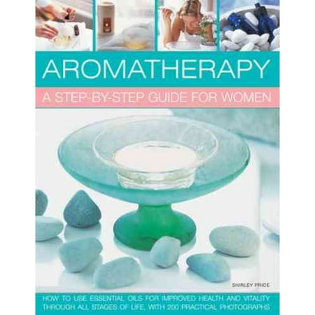 Aromatherapy: A Step-by-Step Guide for Women: How to Use Essential Oils for Improved Health and Vitality Through All Stages of Life, With 200 Practical Photographs