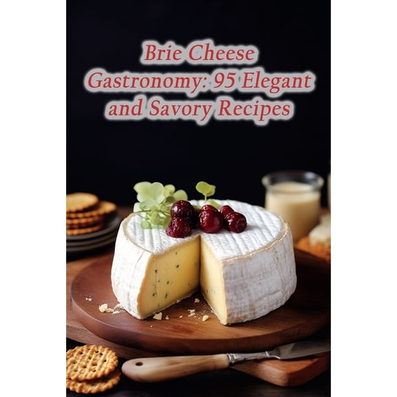 Brie Cheese Gastronomy: 95 Elegant and Savory Recipes, (Paperback)
