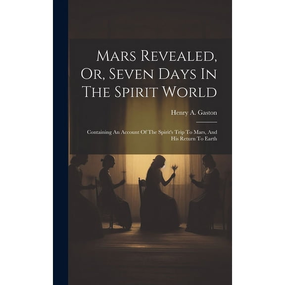 Mars Revealed, Or, Seven Days In The Spirit World: Containing An Account Of The Spirit's Trip To Mars, And His Return To, (Hardcover)