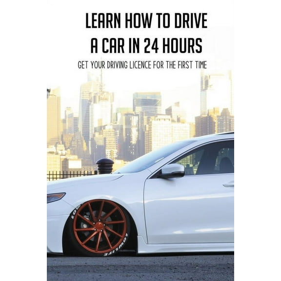 Learn How To Drive A Car In 24 Hours: Get Your Driving Licence For The First Time: Diesel Car Driving Tips, (Paperback)
